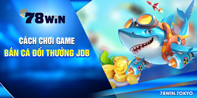 Bắn Cá Đổi Thưởng JDB – Sân Chơi Hấp Dẫn Tại 78WIN 7 Cách chơi game bắn cá đổi thưởng JDB